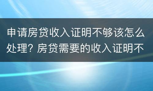 申请房贷收入证明不够该怎么处理? 房贷需要的收入证明不够怎么办