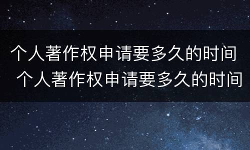 个人著作权申请要多久的时间 个人著作权申请要多久的时间审核