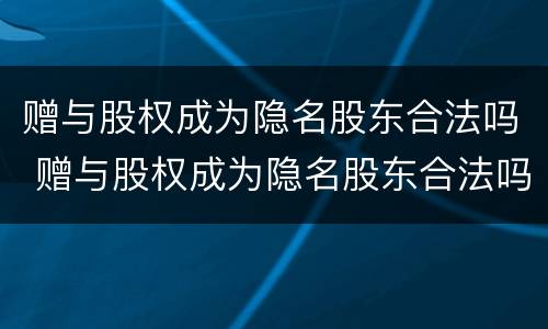 赠与股权成为隐名股东合法吗 赠与股权成为隐名股东合法吗为什么