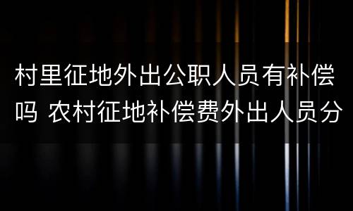 村里征地外出公职人员有补偿吗 农村征地补偿费外出人员分配方法