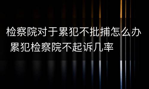 检察院对于累犯不批捕怎么办 累犯检察院不起诉几率