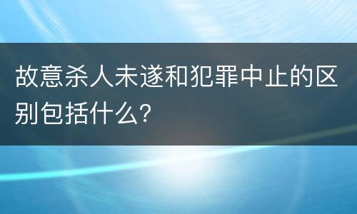 故意杀人未遂和犯罪中止的区别包括什么？