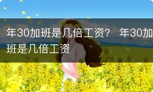 年30加班是几倍工资？ 年30加班是几倍工资