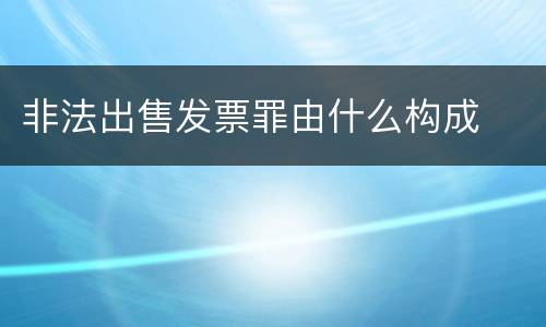 非法出售发票罪由什么构成