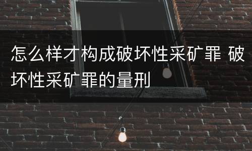 怎么样才构成破坏性采矿罪 破坏性采矿罪的量刑