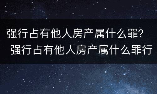 强行占有他人房产属什么罪？ 强行占有他人房产属什么罪行