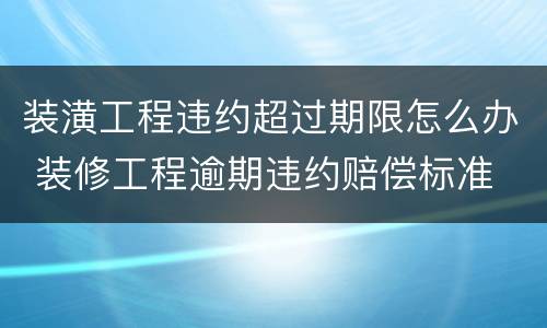 装潢工程违约超过期限怎么办 装修工程逾期违约赔偿标准