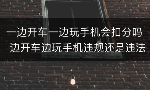 一边开车一边玩手机会扣分吗 边开车边玩手机违规还是违法