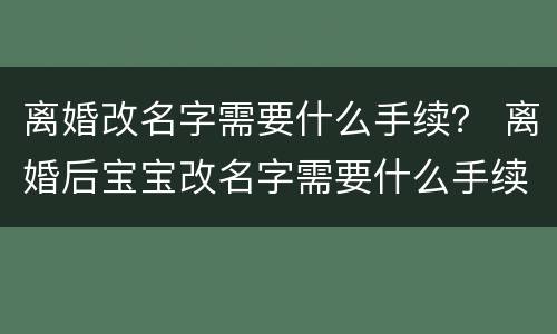 离婚改名字需要什么手续？ 离婚后宝宝改名字需要什么手续