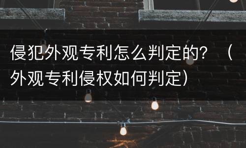 侵犯外观专利怎么判定的？（外观专利侵权如何判定）