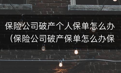保险公司破产个人保单怎么办（保险公司破产保单怎么办保险法多少条）