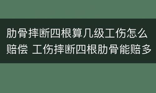 肋骨摔断四根算几级工伤怎么赔偿 工伤摔断四根肋骨能赔多少钱?