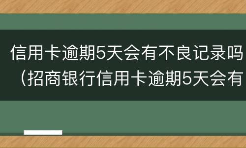 信用卡逾期5天会有不良记录吗（招商银行信用卡逾期5天会有不良记录吗）