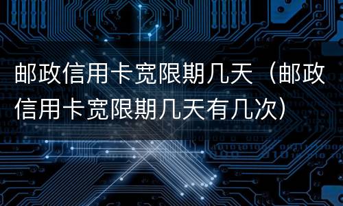 邮政信用卡宽限期几天（邮政信用卡宽限期几天有几次）