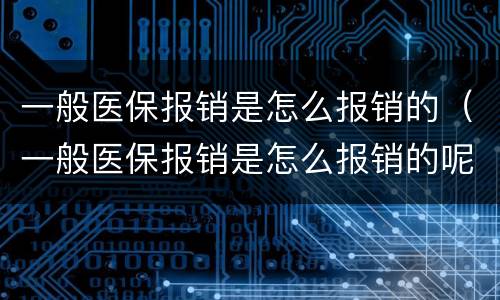 一般医保报销是怎么报销的（一般医保报销是怎么报销的呢）