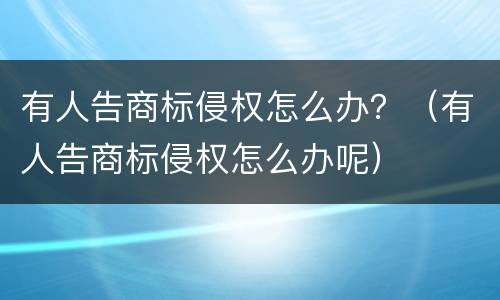 有人告商标侵权怎么办？（有人告商标侵权怎么办呢）