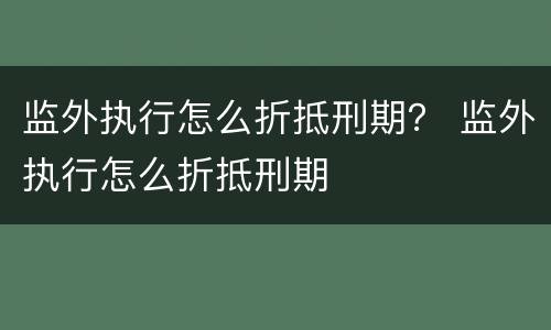 监外执行怎么折抵刑期？ 监外执行怎么折抵刑期