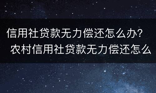 信用社贷款无力偿还怎么办？ 农村信用社贷款无力偿还怎么办