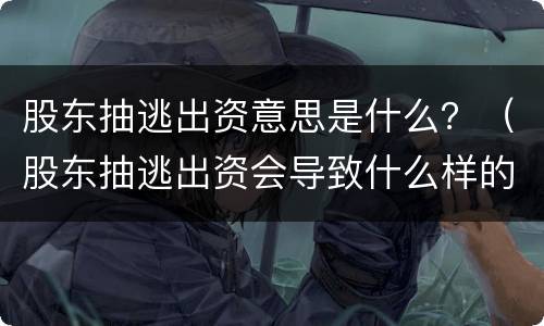 股东抽逃出资意思是什么？（股东抽逃出资会导致什么样的后果）