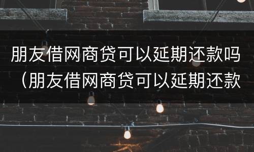 朋友借网商贷可以延期还款吗（朋友借网商贷可以延期还款吗怎么办）
