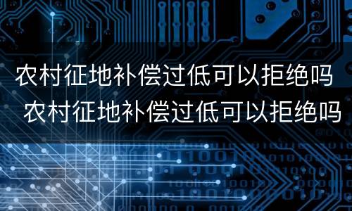 农村征地补偿过低可以拒绝吗 农村征地补偿过低可以拒绝吗知乎
