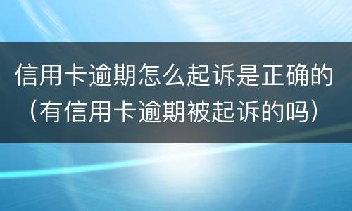 信用卡逾期怎么起诉是正确的（有信用卡逾期被起诉的吗）