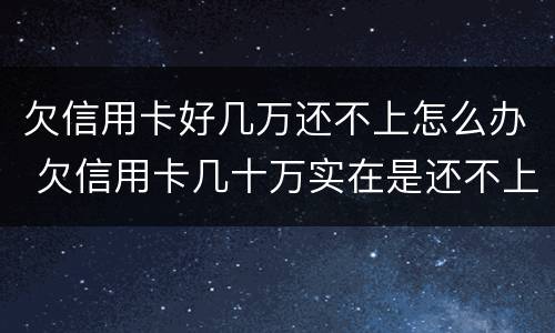 欠信用卡好几万还不上怎么办 欠信用卡几十万实在是还不上,怎么办