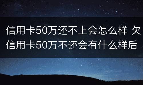 信用卡50万还不上会怎么样 欠信用卡50万不还会有什么样后果