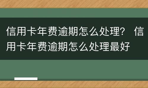 信用卡年费逾期怎么处理？ 信用卡年费逾期怎么处理最好