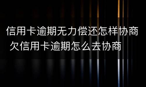 信用卡逾期无力偿还怎样协商 欠信用卡逾期怎么去协商