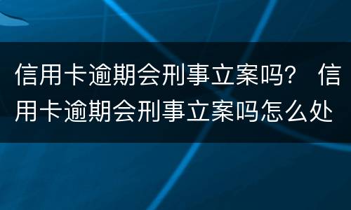 信用卡逾期会刑事立案吗？ 信用卡逾期会刑事立案吗怎么处理