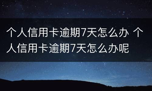 个人信用卡逾期7天怎么办 个人信用卡逾期7天怎么办呢