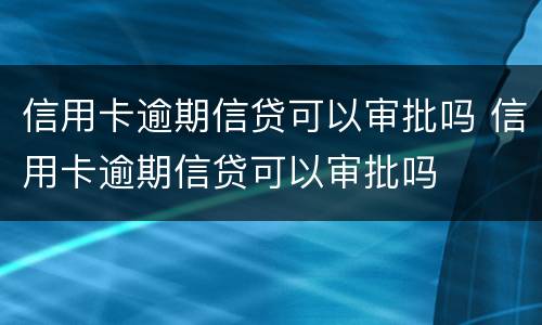 信用卡逾期信贷可以审批吗 信用卡逾期信贷可以审批吗