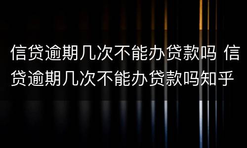 信贷逾期几次不能办贷款吗 信贷逾期几次不能办贷款吗知乎