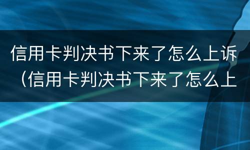 信用卡判决书下来了怎么上诉（信用卡判决书下来了怎么上诉对方）