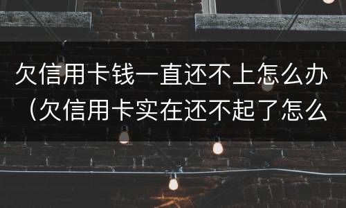 欠信用卡钱一直还不上怎么办（欠信用卡实在还不起了怎么办）