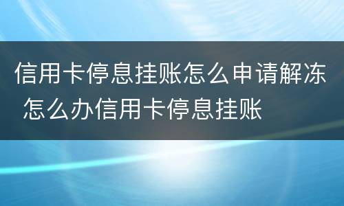 信用卡停息挂账怎么申请解冻 怎么办信用卡停息挂账