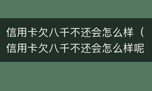 信用卡欠八千不还会怎么样（信用卡欠八千不还会怎么样呢）