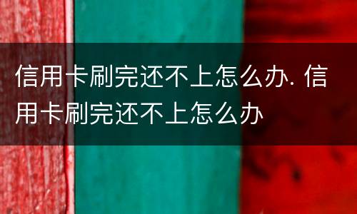 信用卡刷完还不上怎么办. 信用卡刷完还不上怎么办