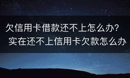 欠信用卡借款还不上怎么办？ 实在还不上信用卡欠款怎么办
