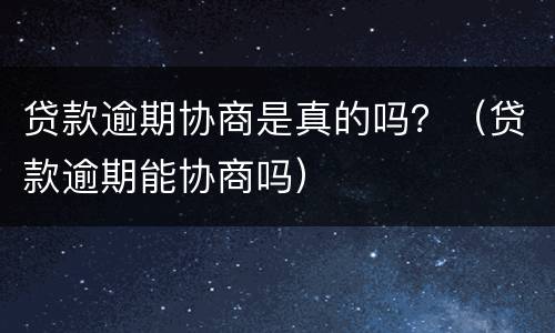 贷款逾期协商是真的吗？（贷款逾期能协商吗）