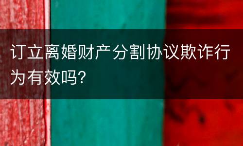 订立离婚财产分割协议欺诈行为有效吗？