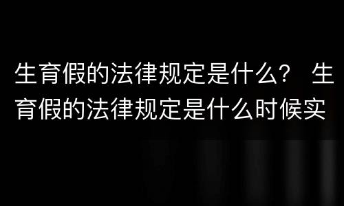 生育假的法律规定是什么？ 生育假的法律规定是什么时候实施