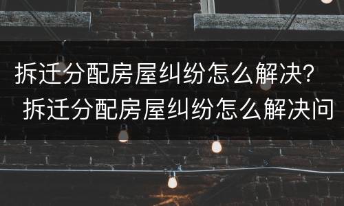拆迁分配房屋纠纷怎么解决？ 拆迁分配房屋纠纷怎么解决问题
