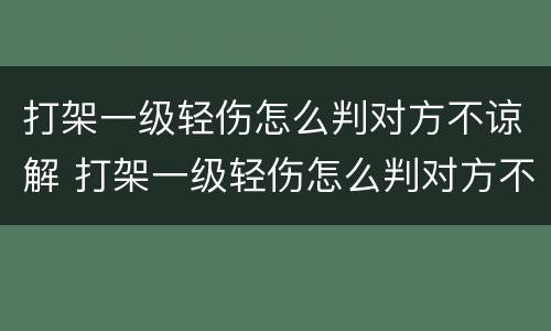 打架一级轻伤怎么判对方不谅解 打架一级轻伤怎么判对方不谅解呢