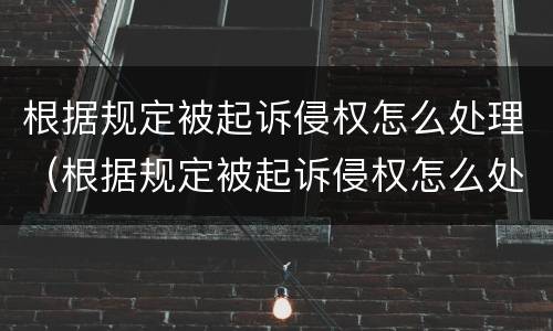 根据规定被起诉侵权怎么处理（根据规定被起诉侵权怎么处理的）