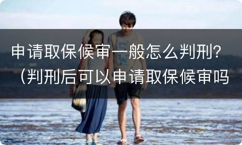 申请取保候审一般怎么判刑？（判刑后可以申请取保候审吗）