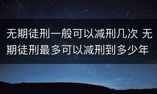 无期徒刑一般可以减刑几次 无期徒刑最多可以减刑到多少年