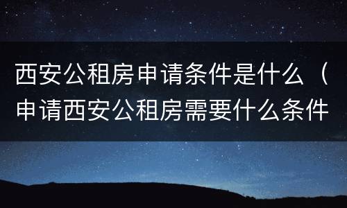 西安公租房申请条件是什么（申请西安公租房需要什么条件）