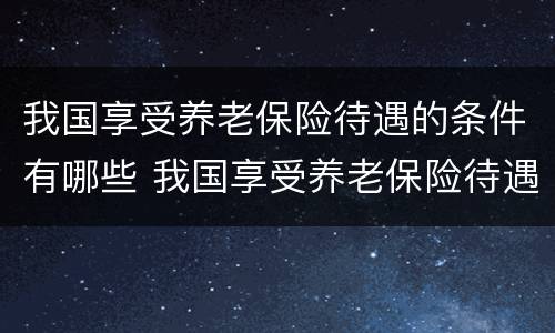 我国享受养老保险待遇的条件有哪些 我国享受养老保险待遇的条件有哪些呢